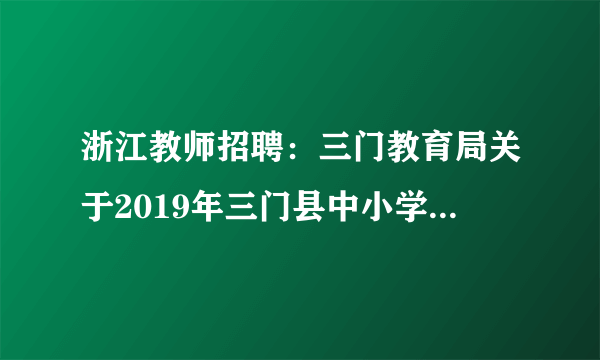 浙江教师招聘：三门教育局关于2019年三门县中小学（幼儿园）教师公开招聘79名