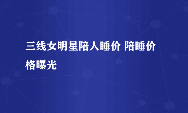 三线女明星陪人睡价 陪睡价格曝光