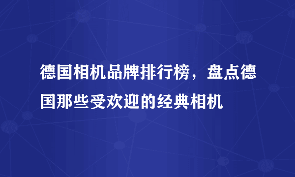 德国相机品牌排行榜，盘点德国那些受欢迎的经典相机