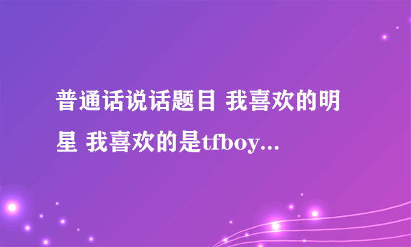 普通话说话题目 我喜欢的明星 我喜欢的是tfboys 开头我不知道怎