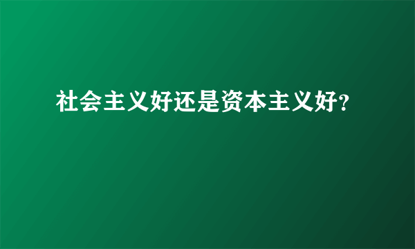 社会主义好还是资本主义好？