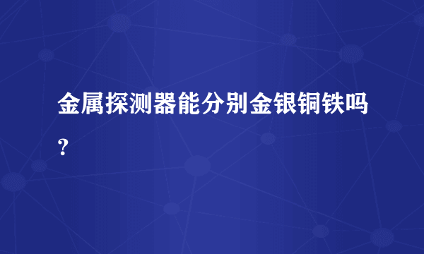 金属探测器能分别金银铜铁吗？