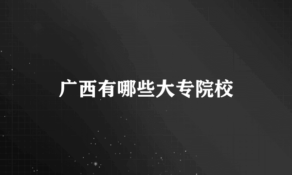 广西有哪些大专院校