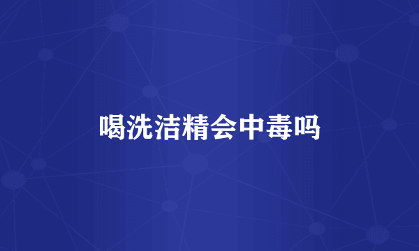 喝洗洁精会中毒吗