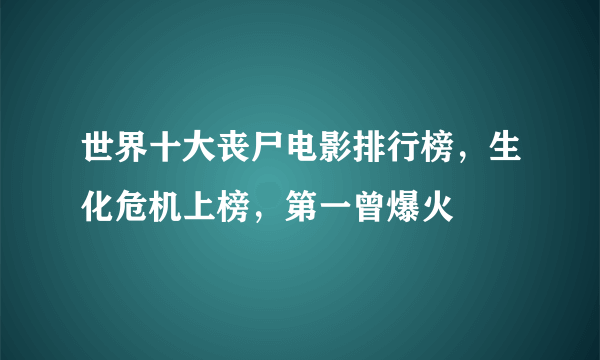 世界十大丧尸电影排行榜，生化危机上榜，第一曾爆火
