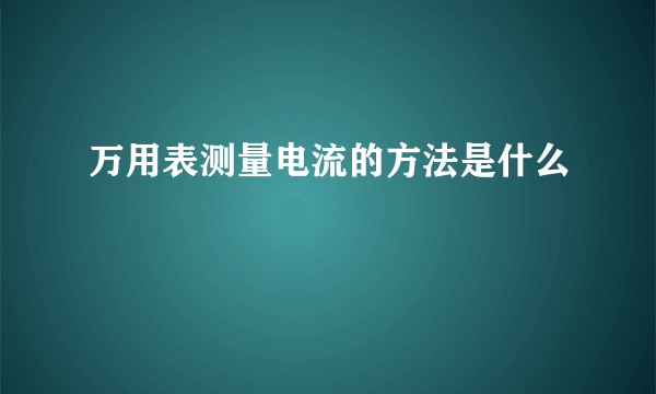 万用表测量电流的方法是什么