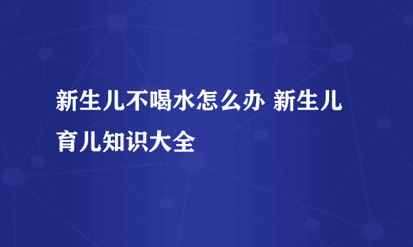 新生儿不喝水怎么办 新生儿育儿知识大全