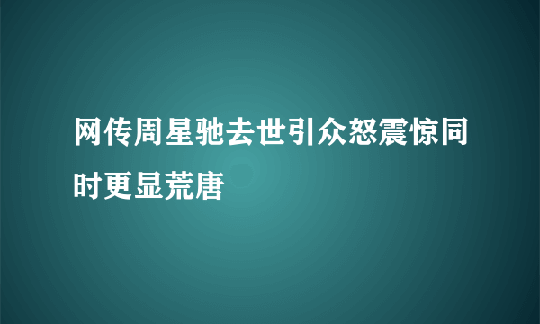 网传周星驰去世引众怒震惊同时更显荒唐