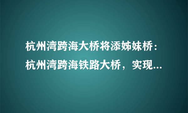 杭州湾跨海大桥将添姊妹桥：杭州湾跨海铁路大桥，实现高铁过海！