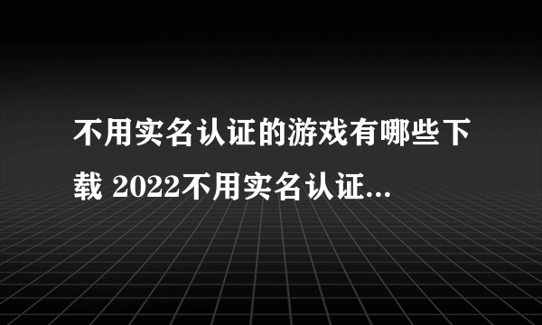 不用实名认证的游戏有哪些下载 2022不用实名认证的热门游戏