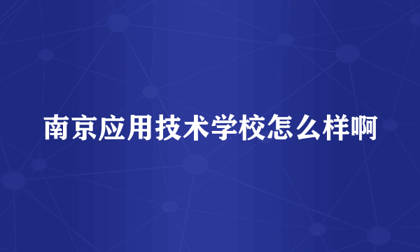 南京应用技术学校怎么样啊