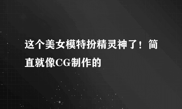 这个美女模特扮精灵神了！简直就像CG制作的