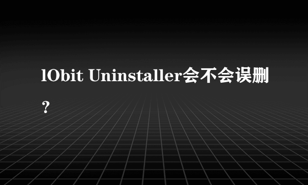 lObit Uninstaller会不会误删？