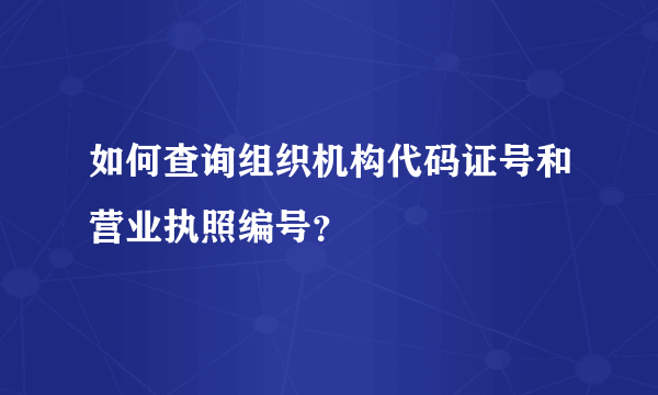 如何查询组织机构代码证号和营业执照编号？