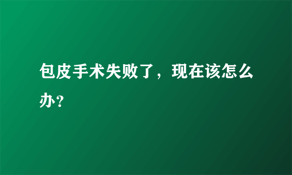 包皮手术失败了，现在该怎么办？