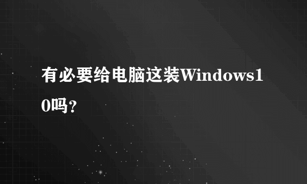 有必要给电脑这装Windows10吗？