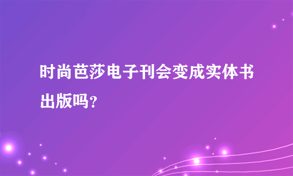 时尚芭莎电子刊会变成实体书出版吗？