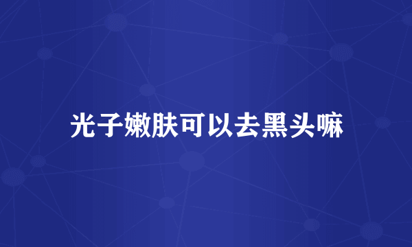 光子嫩肤可以去黑头嘛