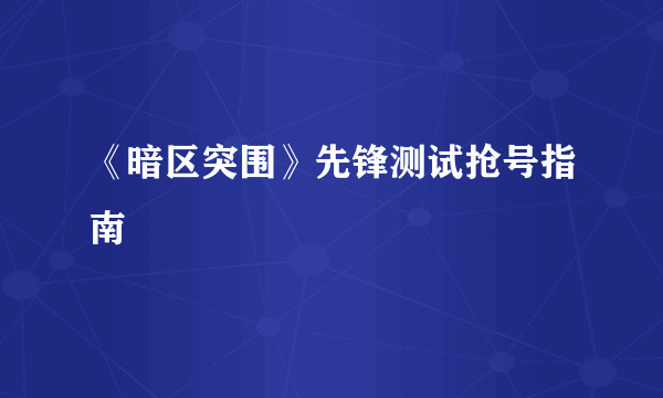 《暗区突围》先锋测试抢号指南