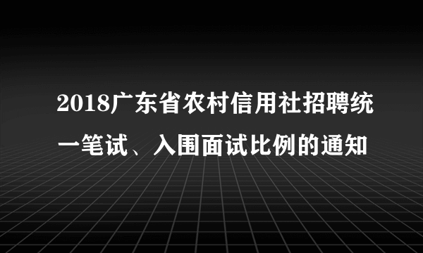 2018广东省农村信用社招聘统一笔试、入围面试比例的通知