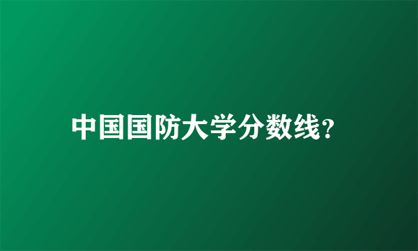 中国国防大学分数线？
