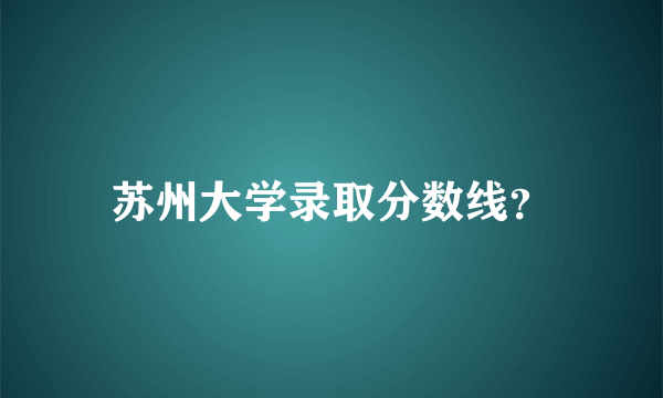 苏州大学录取分数线？