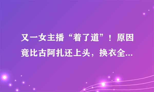 又一女主播“着了道”！原因竟比古阿扎还上头，换衣全程遭镜子直播，如何评价？
