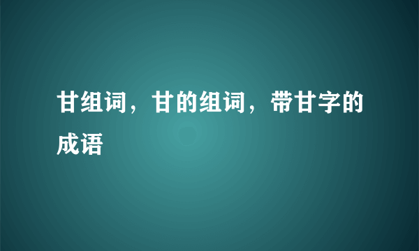 甘组词，甘的组词，带甘字的成语