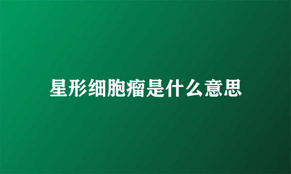 星形细胞瘤是什么意思