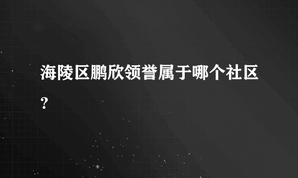 海陵区鹏欣领誉属于哪个社区？