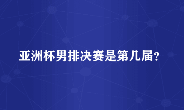 亚洲杯男排决赛是第几届？