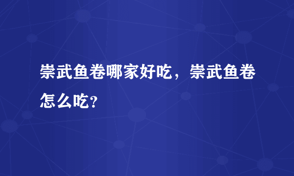 崇武鱼卷哪家好吃，崇武鱼卷怎么吃？