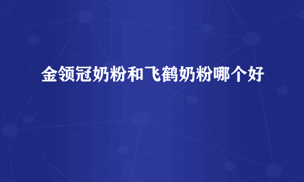 金领冠奶粉和飞鹤奶粉哪个好