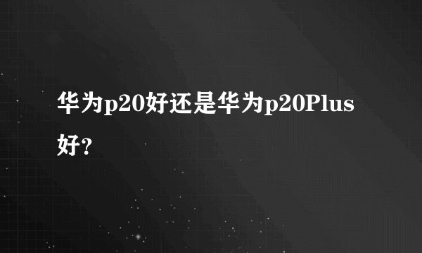 华为p20好还是华为p20Plus好？