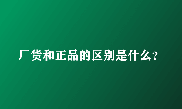 厂货和正品的区别是什么？