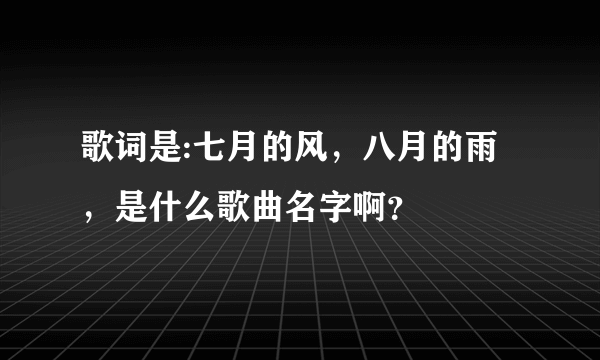 歌词是:七月的风，八月的雨，是什么歌曲名字啊？
