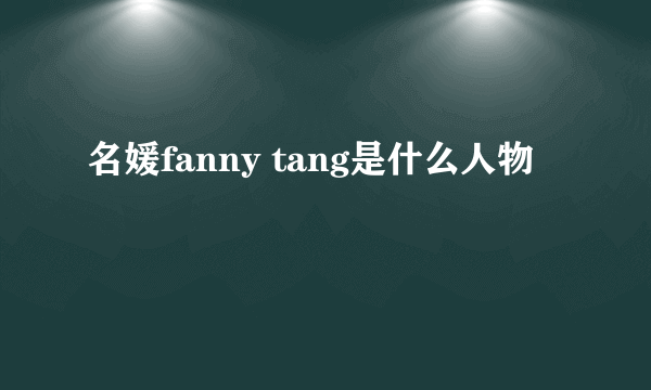 名媛fanny tang是什么人物