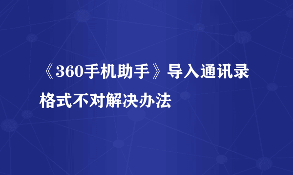 《360手机助手》导入通讯录格式不对解决办法