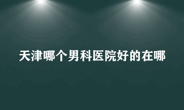 天津哪个男科医院好的在哪