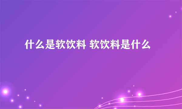 什么是软饮料 软饮料是什么