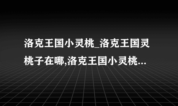 洛克王国小灵桃_洛克王国灵桃子在哪,洛克王国小灵桃_洛克王国灵桃子怎么抓?