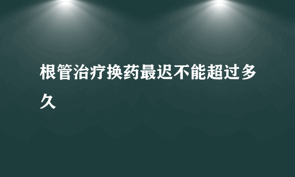 根管治疗换药最迟不能超过多久