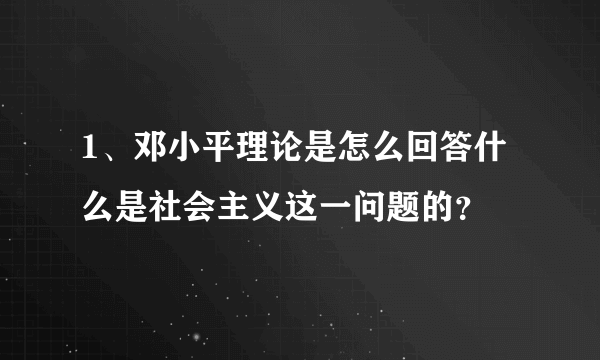 1、邓小平理论是怎么回答什么是社会主义这一问题的？