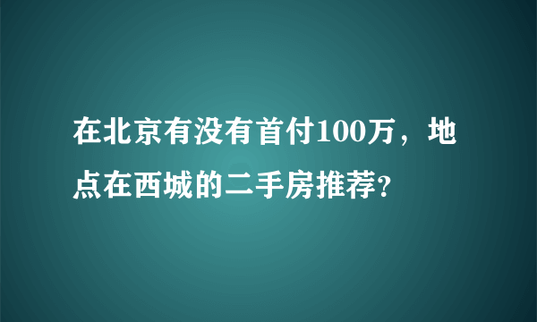 在北京有没有首付100万，地点在西城的二手房推荐？