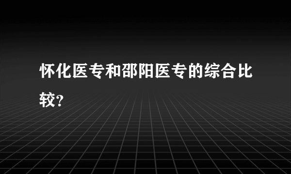 怀化医专和邵阳医专的综合比较？
