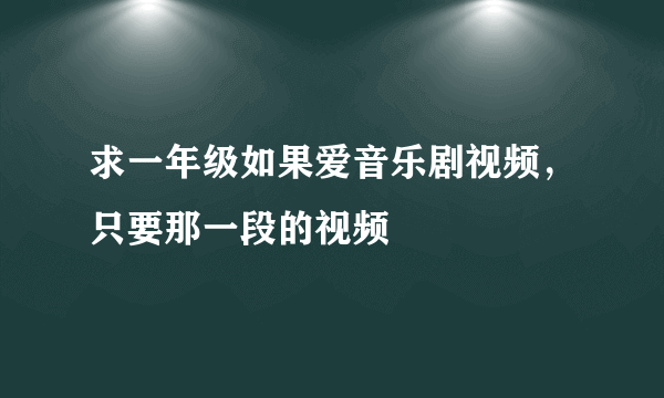 求一年级如果爱音乐剧视频，只要那一段的视频
