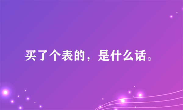 买了个表的，是什么话。