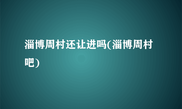淄博周村还让进吗(淄博周村吧)