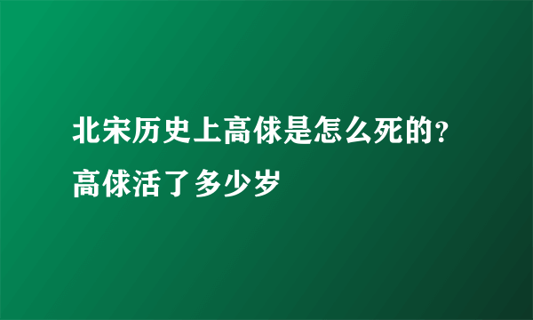北宋历史上高俅是怎么死的？高俅活了多少岁