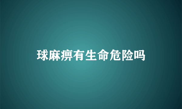 球麻痹有生命危险吗